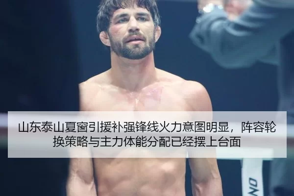 山东泰山夏窗引援补强锋线火力意图明显，阵容轮换策略与主力体能分配已经摆上台面